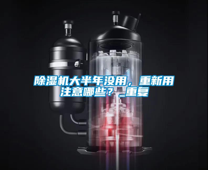 除濕機(jī)大半年沒用，重新用注意哪些？_重復(fù)