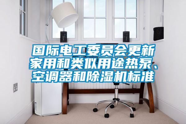 國際電工委員會更新家用和類似用途熱泵、空調器和除濕機標準