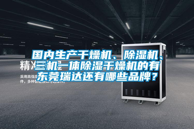 國內(nèi)生產(chǎn)干燥機、除濕機、三機一體除濕干燥機的有東莞瑞達還有哪些品牌？