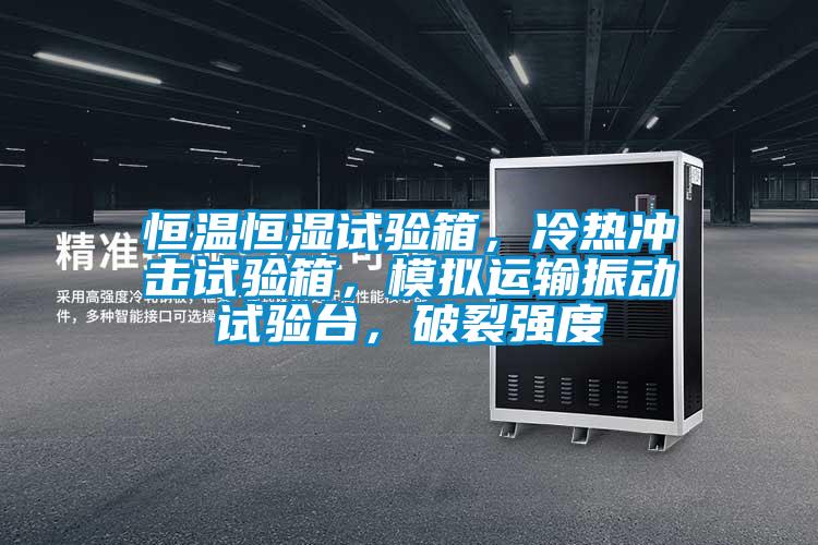 恒溫恒濕試驗(yàn)箱，冷熱沖擊試驗(yàn)箱，模擬運(yùn)輸振動試驗(yàn)臺，破裂強(qiáng)度