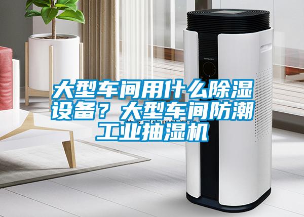 大型車間用什么除濕設備？大型車間防潮工業(yè)抽濕機