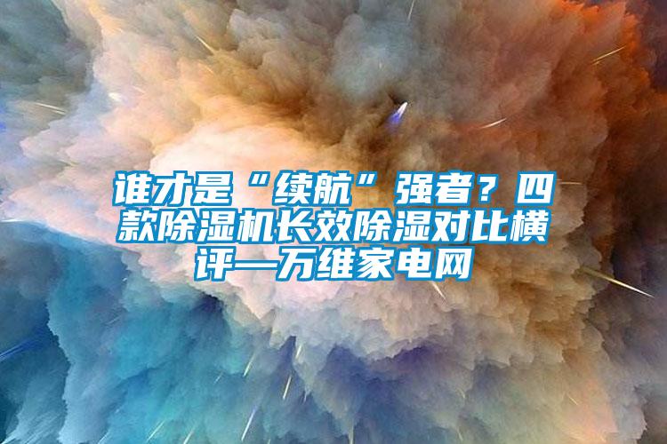 誰才是“續(xù)航”強者？四款除濕機長效除濕對比橫評—萬維家電網(wǎng)