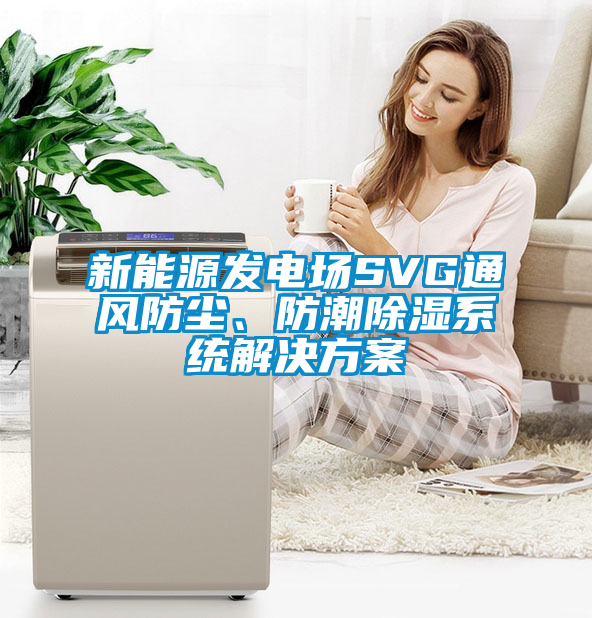 新能源發(fā)電場(chǎng)SVG通風(fēng)防塵、防潮除濕系統(tǒng)解決方案