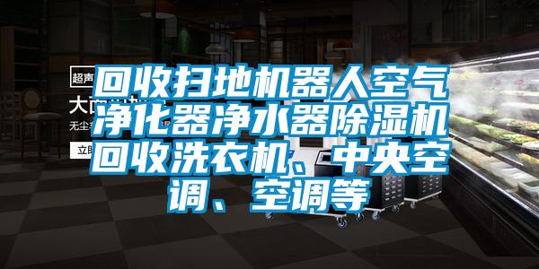 回收掃地機(jī)器人空氣凈化器凈水器除濕機(jī)回收洗衣機(jī)、中央空調(diào)、空調(diào)等