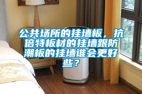 公共場(chǎng)所的掛墻板，抗倍特板材的掛墻跟防潮板的掛墻誰(shuí)會(huì)更好些？