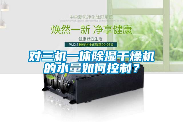 對三機一體除濕干燥機的水量如何控制？