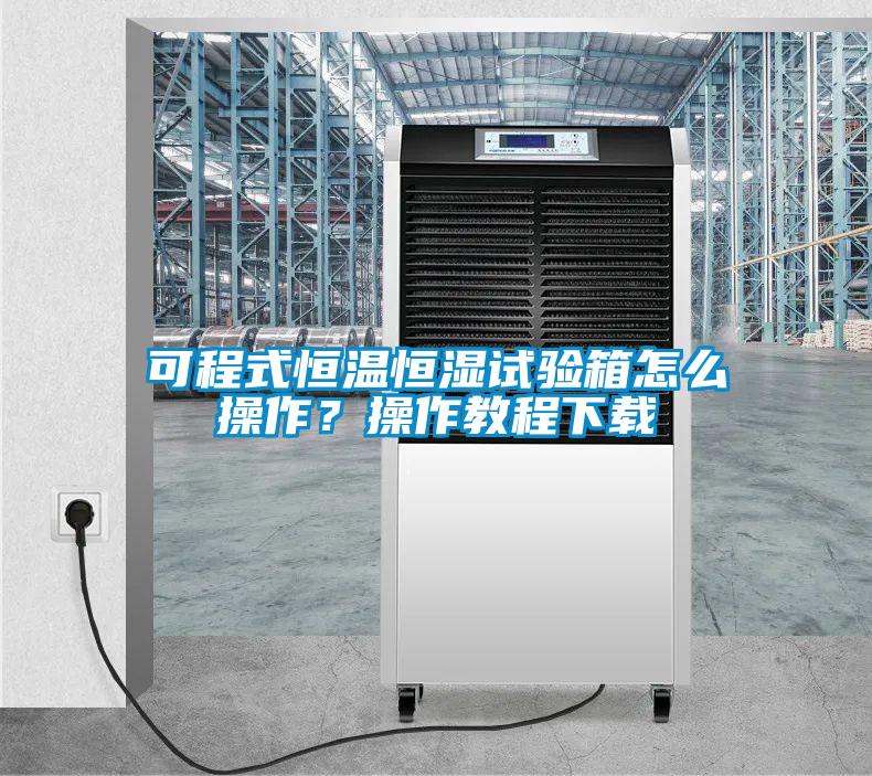 可程式恒溫恒濕試驗箱怎么操作？操作教程下載