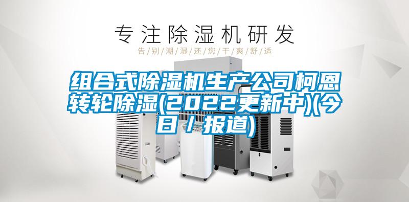組合式除濕機(jī)生產(chǎn)公司柯恩轉(zhuǎn)輪除濕(2022更新中)(今日／報道)