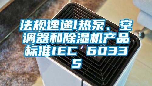 法規速遞l熱泵、空調器和除濕機產品標準IEC 60335