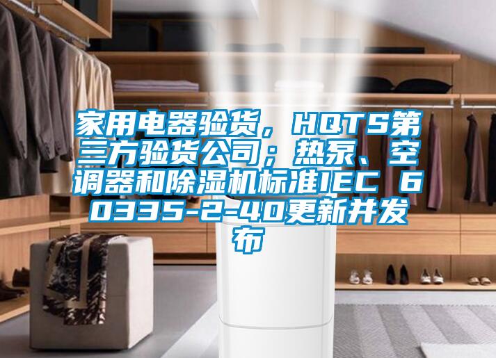 家用電器驗貨，HQTS第三方驗貨公司；熱泵、空調器和除濕機標準IEC 60335-2-40更新并發(fā)布