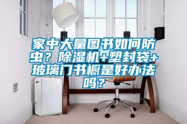 家中大量圖書如何防蟲？除濕機(jī)+塑封袋+玻璃門書櫥是好辦法嗎？