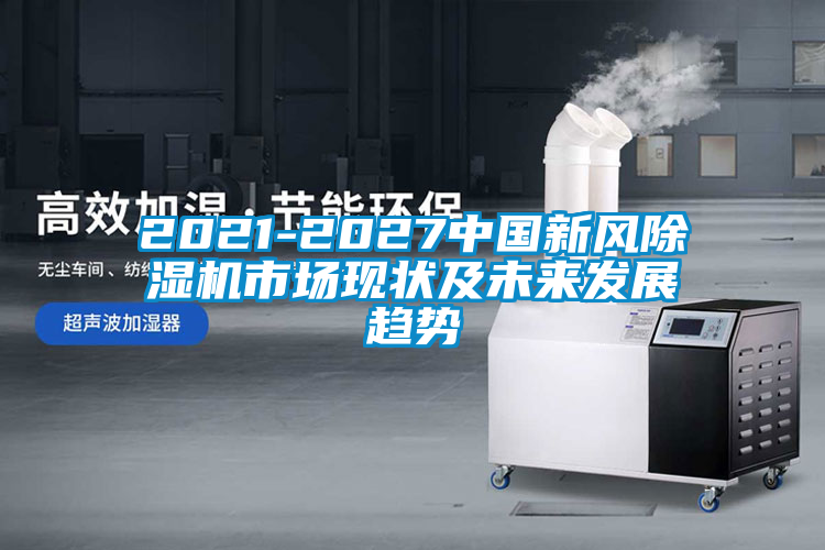 2021-2027中國新風(fēng)除濕機市場現(xiàn)狀及未來發(fā)展趨勢