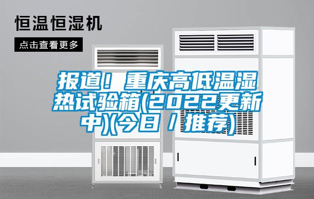 報道！重慶高低溫濕熱試驗箱(2022更新中)(今日／推薦)