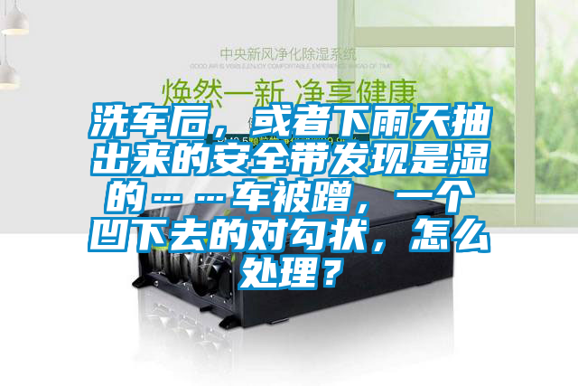 洗車后，或者下雨天抽出來的安全帶發(fā)現(xiàn)是濕的……車被蹭，一個凹下去的對勾狀，怎么處理？