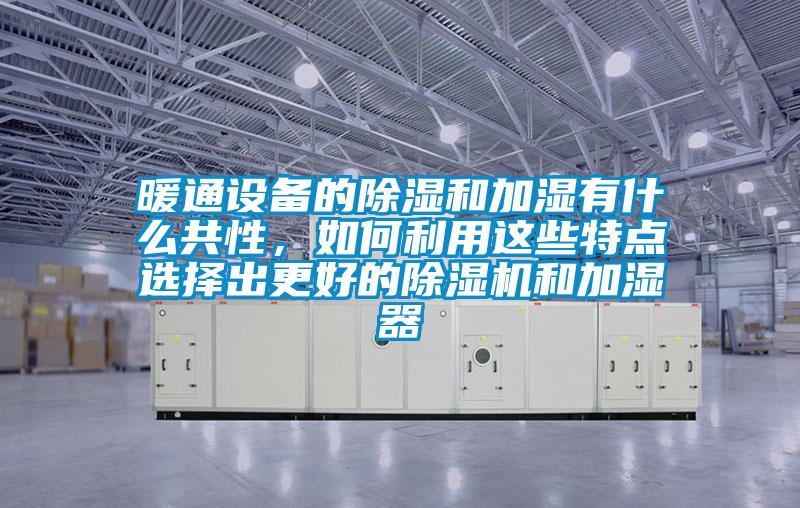 暖通設備的除濕和加濕有什么共性，如何利用這些特點選擇出更好的除濕機和加濕器