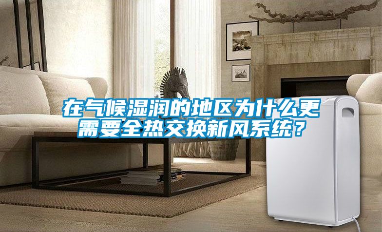 在氣候濕潤的地區為什么更需要全熱交換新風系統？