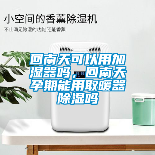 回南天可以用加濕器嗎，回南天孕期能用取暖器除濕嗎