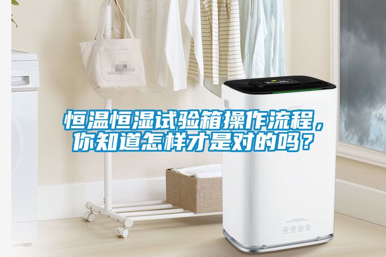 恒溫恒濕試驗(yàn)箱操作流程，你知道怎樣才是對的嗎？
