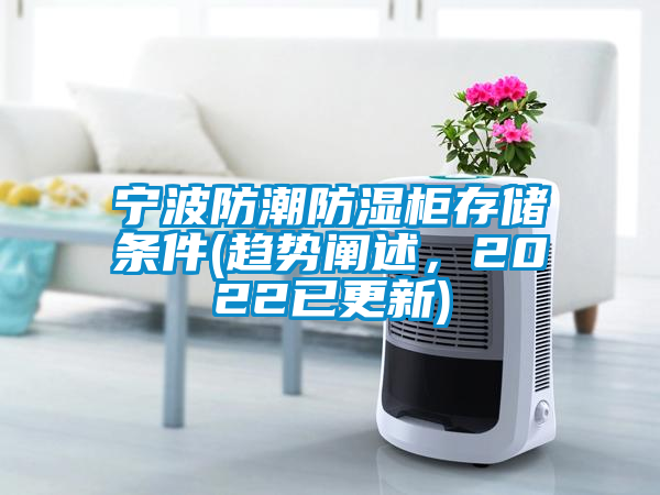 寧波防潮防濕柜存儲(chǔ)條件(趨勢(shì)闡述，2022已更新)