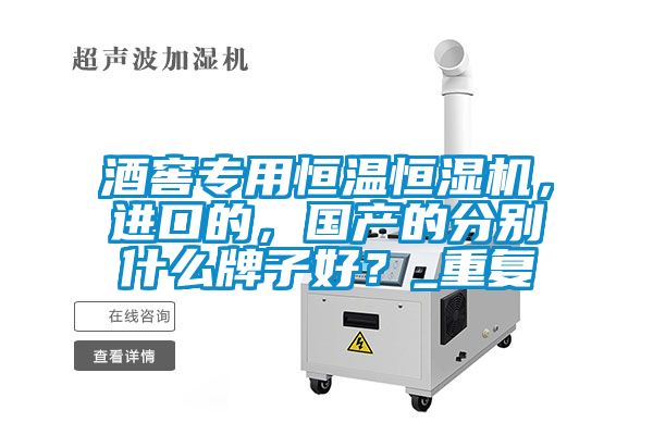 酒窖專用恒溫恒濕機，進口的，國產的分別什么牌子好？_重復