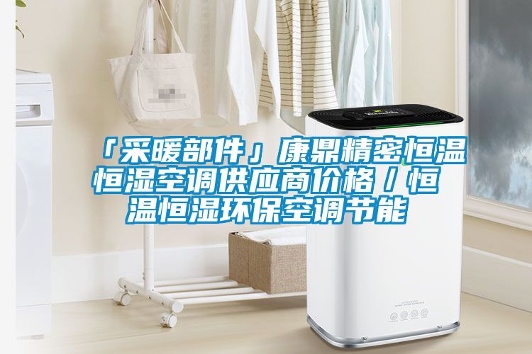 「采暖部件」康鼎精密恒溫恒濕空調(diào)供應(yīng)商價(jià)格／恒溫恒濕環(huán)保空調(diào)節(jié)能