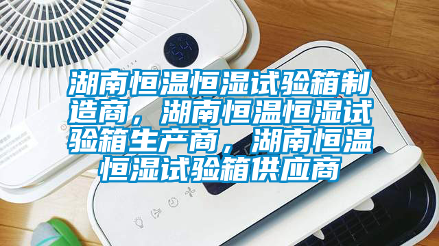 湖南恒溫恒濕試驗箱制造商，湖南恒溫恒濕試驗箱生產(chǎn)商，湖南恒溫恒濕試驗箱供應(yīng)商