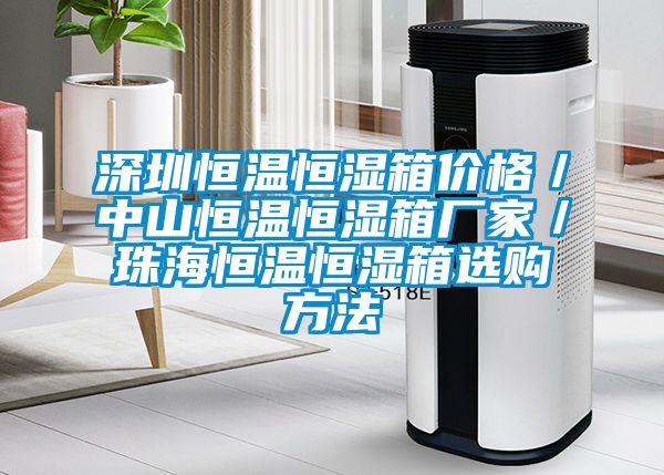 深圳恒溫恒濕箱價(jià)格／中山恒溫恒濕箱廠家／珠海恒溫恒濕箱選購方法