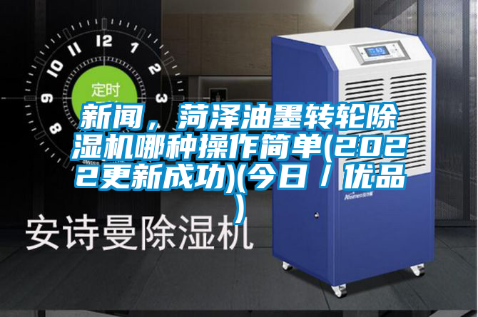 新聞，菏澤油墨轉(zhuǎn)輪除濕機(jī)哪種操作簡單(2022更新成功)(今日／優(yōu)品)