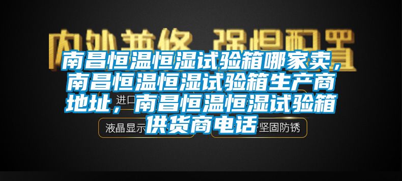 南昌恒溫恒濕試驗(yàn)箱哪家賣(mài)，南昌恒溫恒濕試驗(yàn)箱生產(chǎn)商地址，南昌恒溫恒濕試驗(yàn)箱供貨商電話