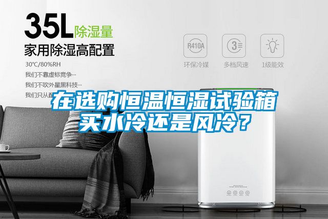 在選購恒溫恒濕試驗箱買水冷還是風冷？