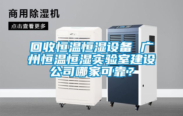 回收恒溫恒濕設備 廣州恒溫恒濕實驗室建設公司哪家可靠？