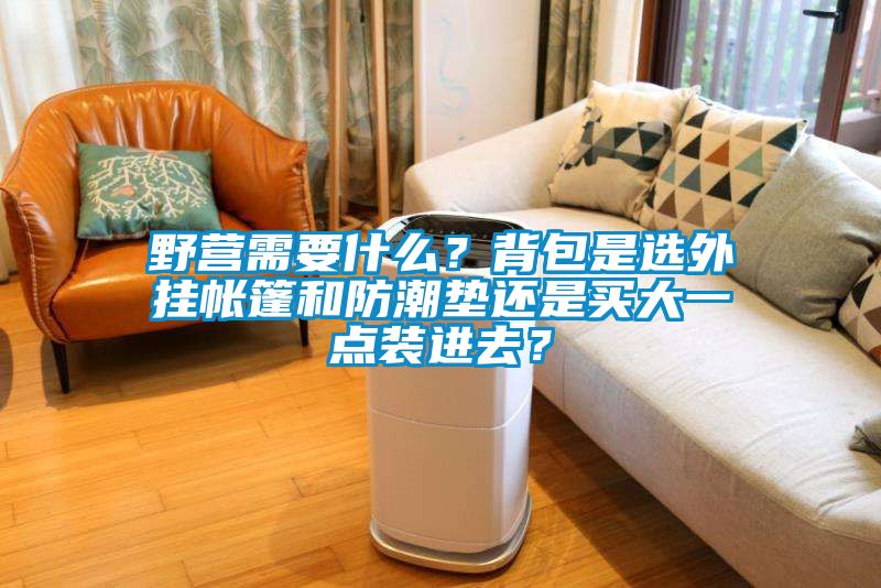 野營需要什么？背包是選外掛帳篷和防潮墊還是買大一點裝進去？