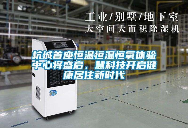 杭城首座恒溫恒濕恒氧體驗中心將盛啟，慧科技開啟健康居住新時代