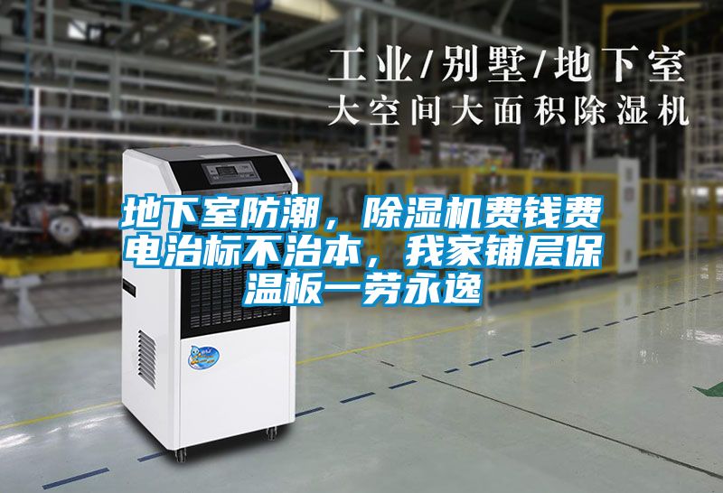 地下室防潮，除濕機(jī)費(fèi)錢費(fèi)電治標(biāo)不治本，我家鋪層保溫板一勞永逸