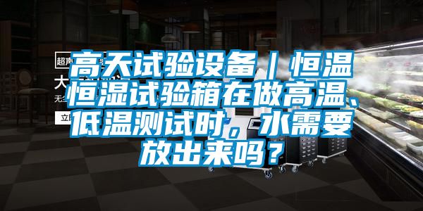 高天試驗設(shè)備｜恒溫恒濕試驗箱在做高溫、低溫測試時，水需要放出來嗎？