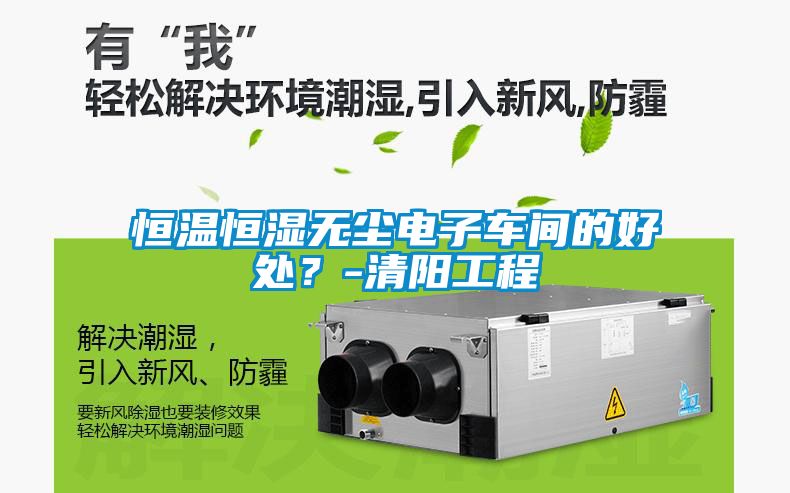 恒溫恒濕無(wú)塵電子車間的好處？-清陽(yáng)工程