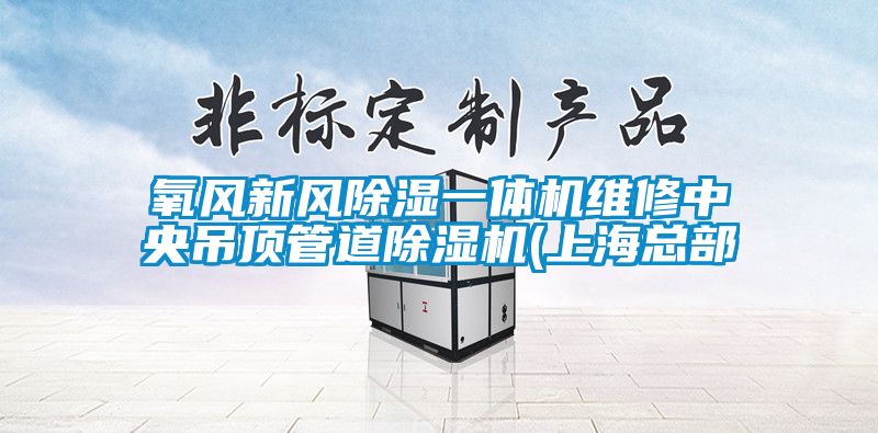 氧風(fēng)新風(fēng)除濕一體機(jī)維修中央吊頂管道除濕機(jī)(上海總部