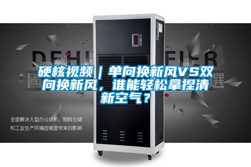 硬核視頻｜單向換新風(fēng)VS雙向換新風(fēng)，誰能輕松拿捏清新空氣？
