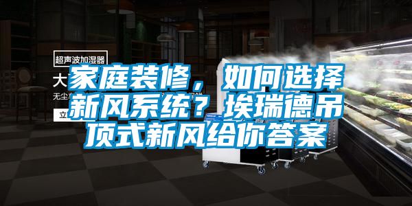 家庭裝修，如何選擇新風(fēng)系統(tǒng)？埃瑞德吊頂式新風(fēng)給你答案