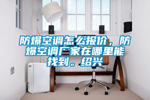 防爆空調(diào)怎么報價，防爆空調(diào)廠家在哪里能找到。紹興