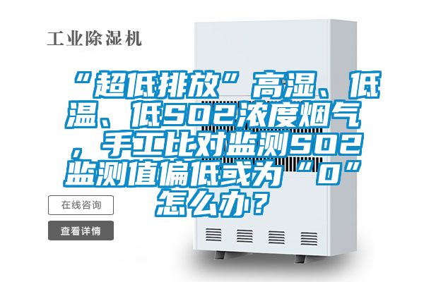 “超低排放”高濕、低溫、低SO2濃度煙氣，手工比對(duì)監(jiān)測(cè)SO2監(jiān)測(cè)值偏低或?yàn)椤?”怎么辦？